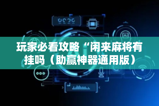 玩家必看攻略“闲来麻将有挂吗（助赢神器通用版）