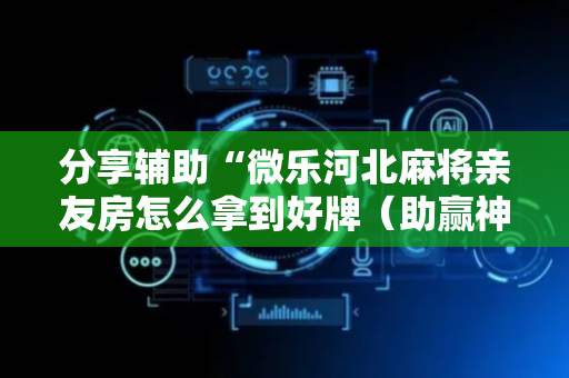 分享辅助“微乐河北麻将亲友房怎么拿到好牌（助赢神器通用版）