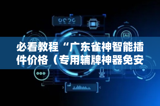 必看教程“广东雀神智能插件价格（专用辅牌神器免安装）