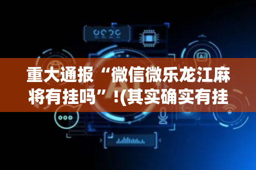 重大通报“微信微乐龙江麻将有挂吗”!(其实确实有挂)-抖音