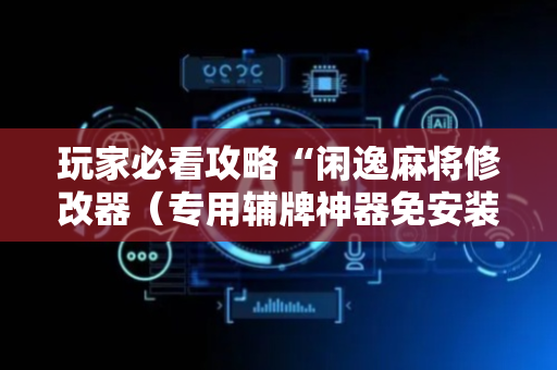 玩家必看攻略“闲逸麻将修改器（专用辅牌神器免安装）