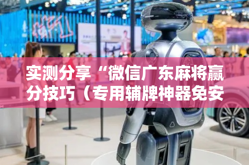 实测分享“微信广东麻将赢分技巧（专用辅牌神器免安装）