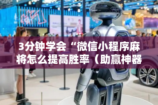 3分钟学会“微信小程序麻将怎么提高胜率（助赢神器通用版）
