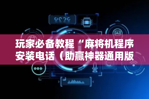 玩家必备教程“麻将机程序安装电话（助赢神器通用版）