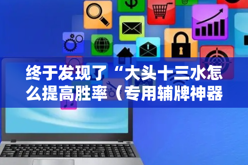 终于发现了“大头十三水怎么提高胜率（专用辅牌神器免安装）