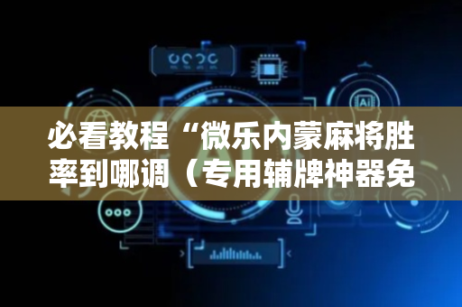 必看教程“微乐内蒙麻将胜率到哪调（专用辅牌神器免安装）