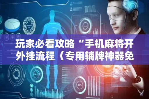 玩家必看攻略“手机麻将开外挂流程（专用辅牌神器免安装）