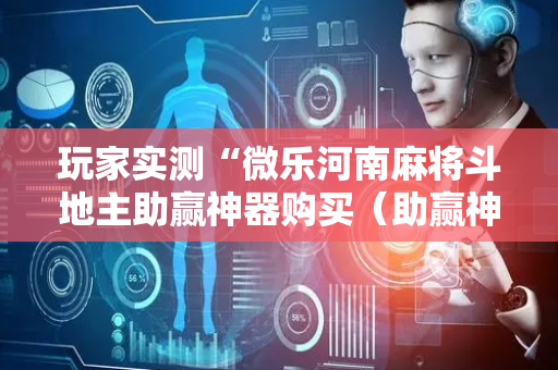 玩家实测“微乐河南麻将斗地主助赢神器购买（助赢神器通用版）