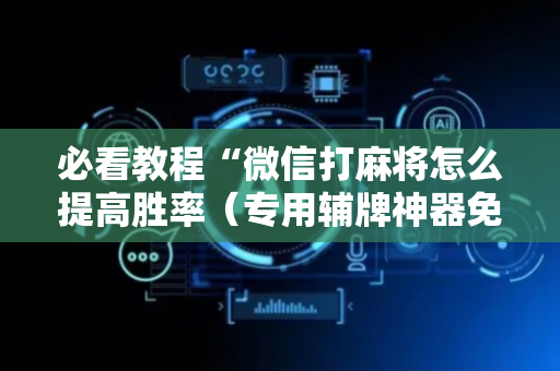 必看教程“微信打麻将怎么提高胜率（专用辅牌神器免安装）