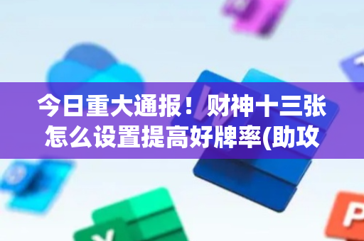 今日重大通报！财神十三张怎么设置提高好牌率(助攻神器怎么才会赢)