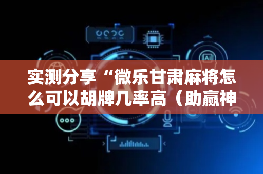 实测分享“微乐甘肃麻将怎么可以胡牌几率高（助赢神器通用版）
