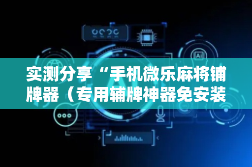 实测分享“手机微乐麻将铺牌器（专用辅牌神器免安装）