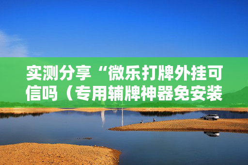 实测分享“微乐打牌外挂可信吗（专用辅牌神器免安装）