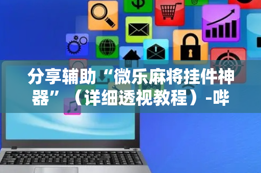 分享辅助“微乐麻将挂件神器”（详细透视教程）-哔哩哔哩