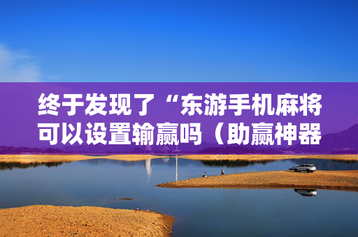 终于发现了“东游手机麻将可以设置输赢吗（助赢神器通用版）