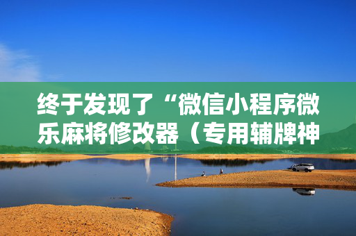 终于发现了“微信小程序微乐麻将修改器（专用辅牌神器免安装）