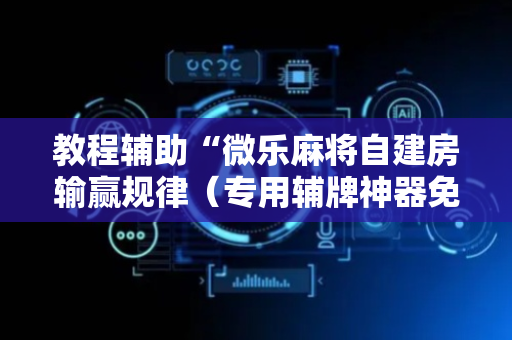 教程辅助“微乐麻将自建房输赢规律（专用辅牌神器免安装）