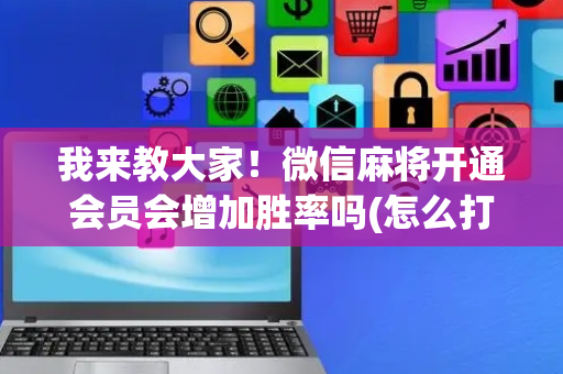 我来教大家！微信麻将开通会员会增加胜率吗(怎么打才会赢)