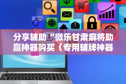 分享辅助“微乐甘肃麻将助赢神器购买（专用辅牌神器免安装）