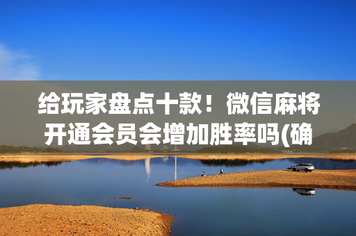 给玩家盘点十款！微信麻将开通会员会增加胜率吗(确实真的有挂)