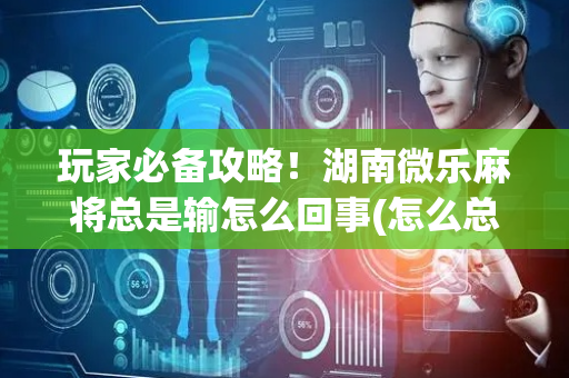 玩家必备攻略！湖南微乐麻将总是输怎么回事(怎么总输有什么猫腻)
