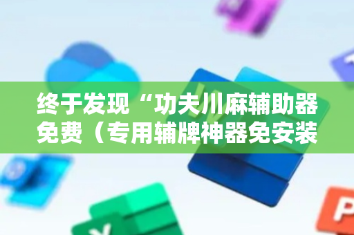 终于发现“功夫川麻辅助器免费（专用辅牌神器免安装）