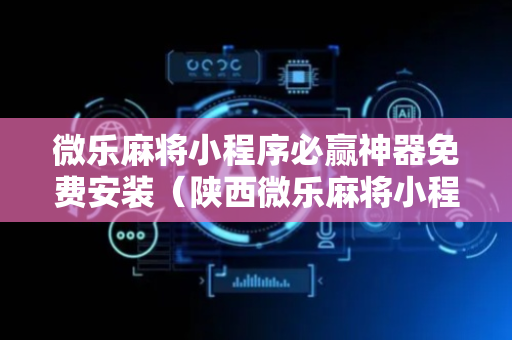 微乐麻将小程序必赢神器免费安装（陕西微乐麻将小程序必赢神器免费安装）