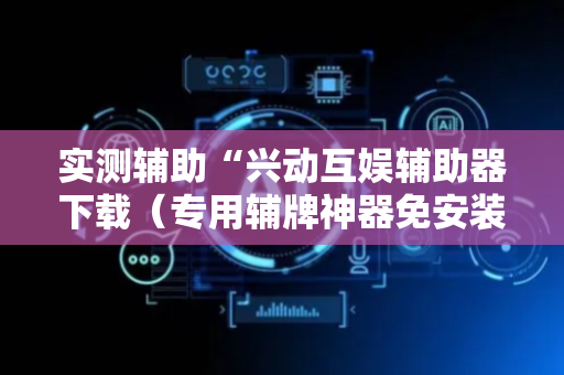 实测辅助“兴动互娱辅助器下载（专用辅牌神器免安装）