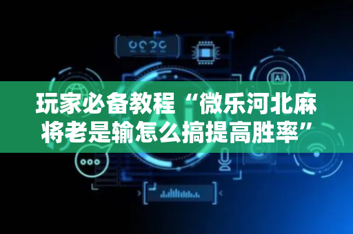 玩家必备教程“微乐河北麻将老是输怎么搞提高胜率”（详细透视教程）-哔哩哔哩