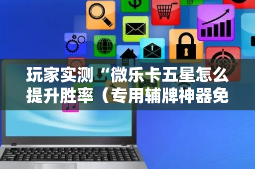 玩家实测“微乐卡五星怎么提升胜率（专用辅牌神器免安装）