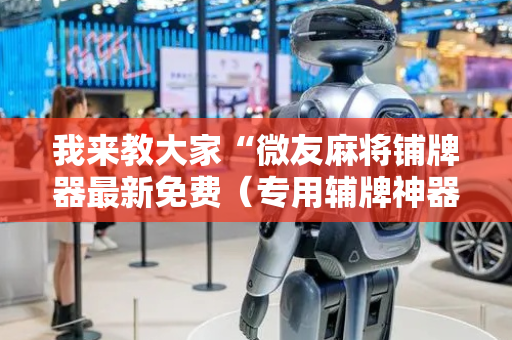 我来教大家“微友麻将铺牌器最新免费（专用辅牌神器免安装）