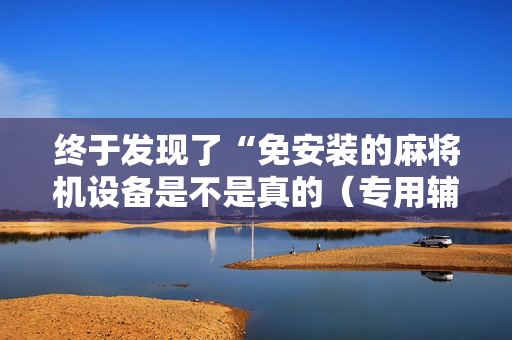 终于发现了“免安装的麻将机设备是不是真的（专用辅牌神器免安装）