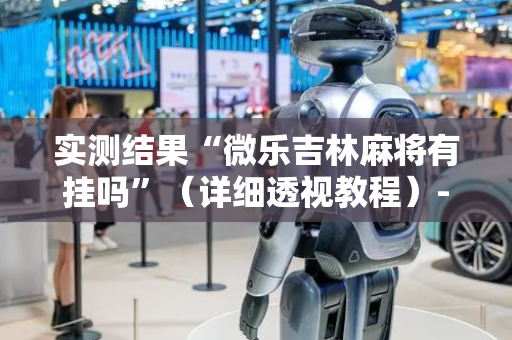 实测结果“微乐吉林麻将有挂吗”（详细透视教程）-哔哩哔哩