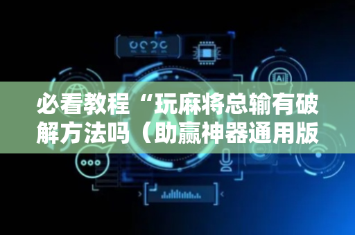 必看教程“玩麻将总输有破解方法吗（助赢神器通用版）