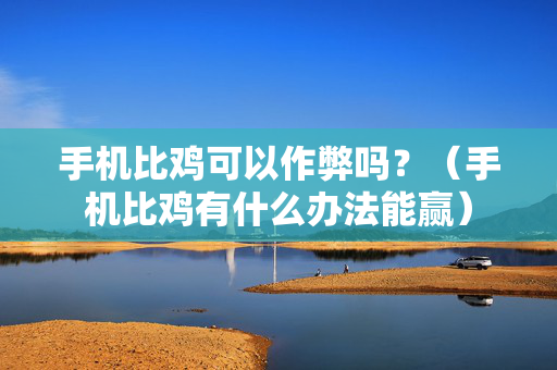 手机比鸡可以作弊吗？（手机比鸡有什么办法能赢）