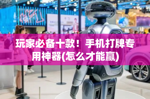玩家必备十款！手机打牌专用神器(怎么才能赢)