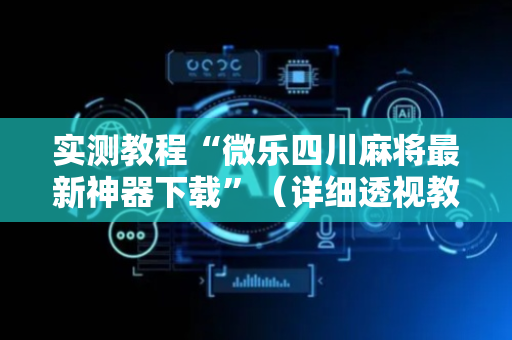 实测教程“微乐四川麻将最新神器下载”（详细透视教程）-哔哩哔哩