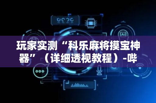 玩家实测“科乐麻将摸宝神器”（详细透视教程）-哔哩哔哩