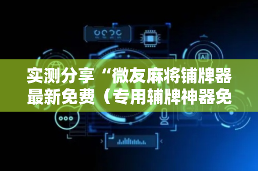 实测分享“微友麻将铺牌器最新免费（专用辅牌神器免安装）