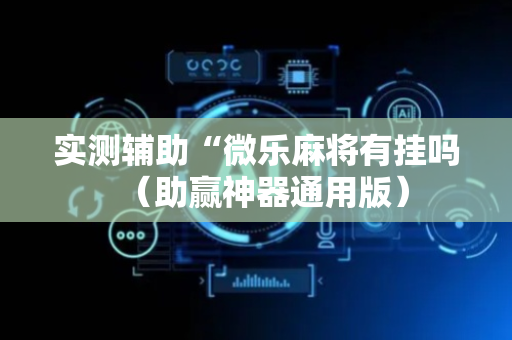 实测辅助“微乐麻将有挂吗（助赢神器通用版）