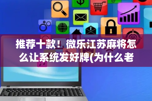 推荐十款！微乐江苏麻将怎么让系统发好牌(为什么老输)