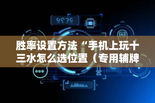胜率设置方法“手机上玩十三水怎么选位置（专用辅牌神器免安装）
