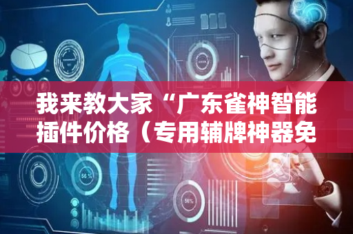我来教大家“广东雀神智能插件价格（专用辅牌神器免安装）