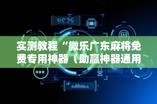 实测教程“微乐广东麻将免费专用神器（助赢神器通用版）