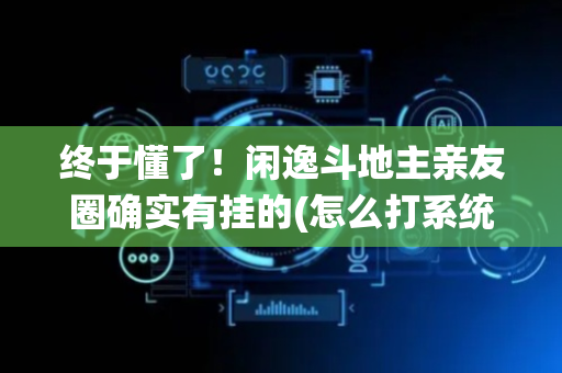 终于懂了！闲逸斗地主亲友圈确实有挂的(怎么打系统才能给好牌)