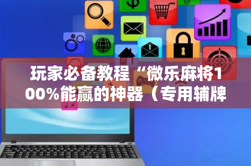 玩家必备教程“微乐麻将100%能赢的神器（专用辅牌神器免安装）