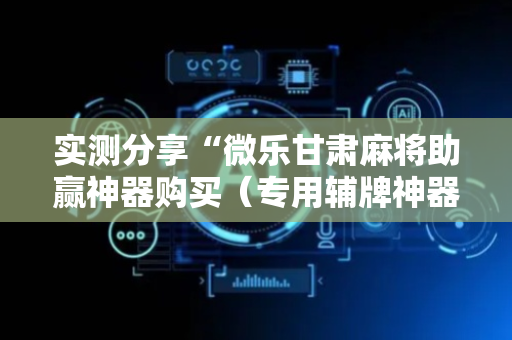 实测分享“微乐甘肃麻将助赢神器购买（专用辅牌神器免安装）