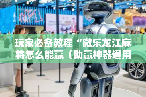 玩家必备教程“微乐龙江麻将怎么能赢（助赢神器通用版）