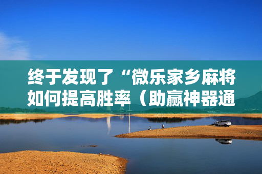 终于发现了“微乐家乡麻将如何提高胜率（助赢神器通用版）