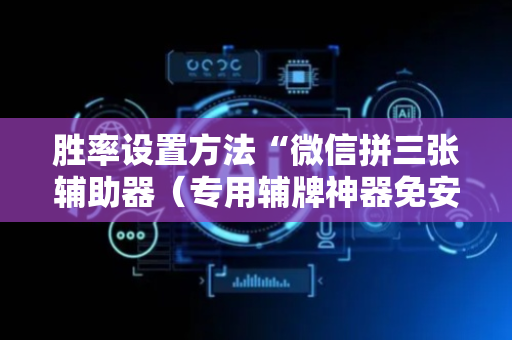 胜率设置方法“微信拼三张辅助器（专用辅牌神器免安装）
